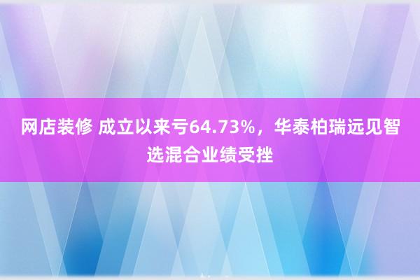 网店装修 成立以来亏64.73%，华泰柏瑞远见智选混合业绩受挫