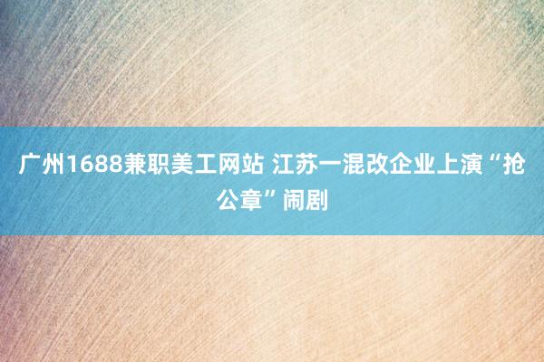 广州1688兼职美工网站 江苏一混改企业上演“抢公章”闹剧