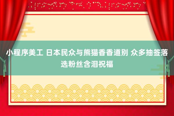 小程序美工 日本民众与熊猫香香道别 众多抽签落选粉丝含泪祝福