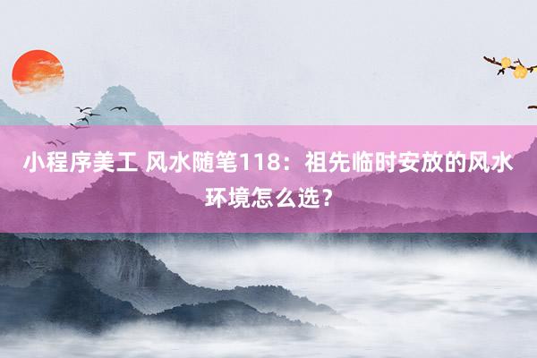 小程序美工 风水随笔118：祖先临时安放的风水环境怎么选？