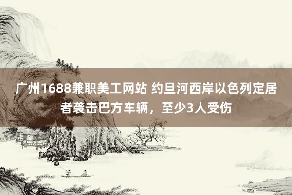 广州1688兼职美工网站 约旦河西岸以色列定居者袭击巴方车辆，至少3人受伤