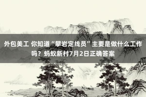 外包美工 你知道“攀岩定线员”主要是做什么工作吗？蚂蚁新村7月2日正确答案