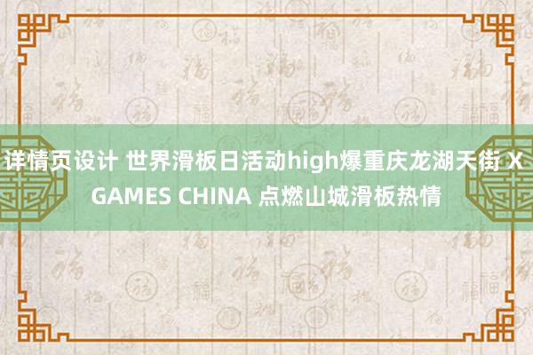 详情页设计 世界滑板日活动high爆重庆龙湖天街 X GAMES CHINA 点燃山城滑板热情