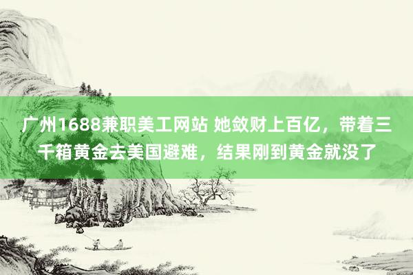 广州1688兼职美工网站 她敛财上百亿，带着三千箱黄金去美国避难，结果刚到黄金就没了