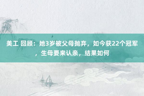 美工 回顾：她3岁被父母抛弃，如今获22个冠军，生母要来认亲，结果如何