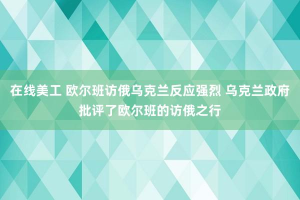 在线美工 欧尔班访俄乌克兰反应强烈 乌克兰政府批评了欧尔班的访俄之行