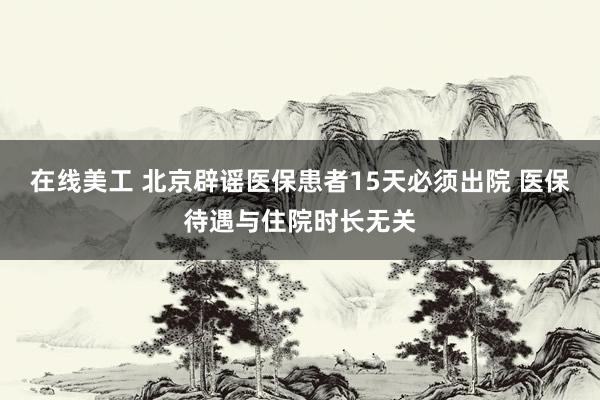 在线美工 北京辟谣医保患者15天必须出院 医保待遇与住院时长无关