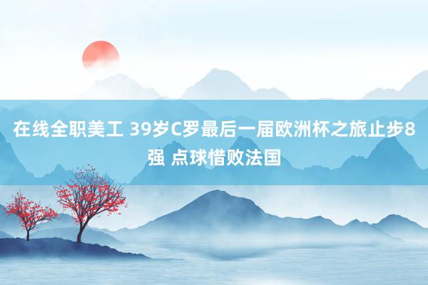 在线全职美工 39岁C罗最后一届欧洲杯之旅止步8强 点球惜败法国