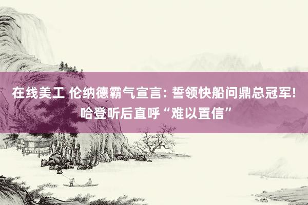 在线美工 伦纳德霸气宣言: 誓领快船问鼎总冠军! 哈登听后直呼“难以置信”