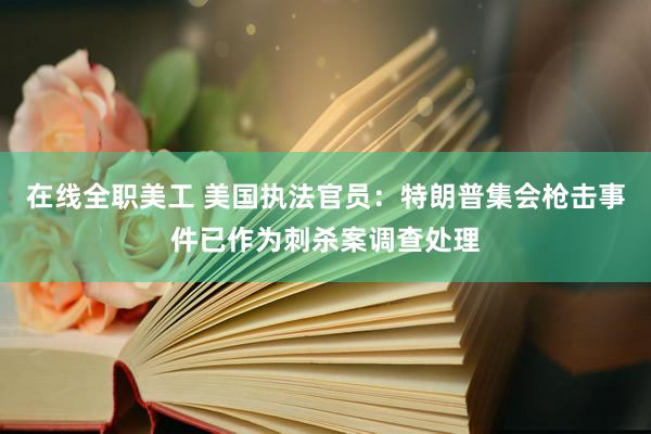 在线全职美工 美国执法官员：特朗普集会枪击事件已作为刺杀案调查处理