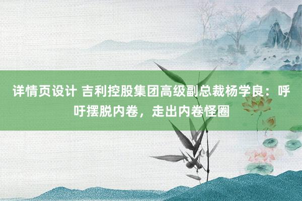 详情页设计 吉利控股集团高级副总裁杨学良：呼吁摆脱内卷，走出内卷怪圈