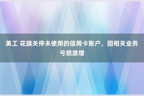 美工 花旗关停未使用的信用卡账户，因相关业务亏损激增