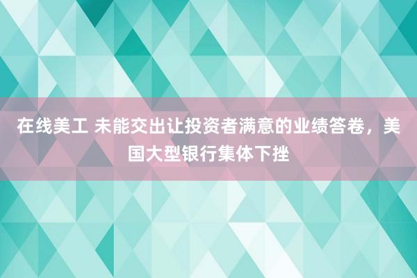 在线美工 未能交出让投资者满意的业绩答卷，美国大型银行集体下挫