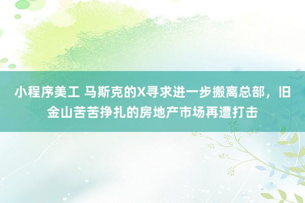 小程序美工 马斯克的X寻求进一步搬离总部，旧金山苦苦挣扎的房地产市场再遭打击