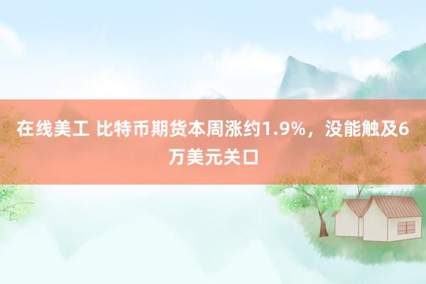 在线美工 比特币期货本周涨约1.9%，没能触及6万美元关口