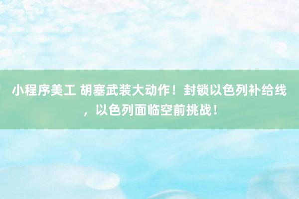 小程序美工 胡塞武装大动作！封锁以色列补给线，以色列面临空前挑战！