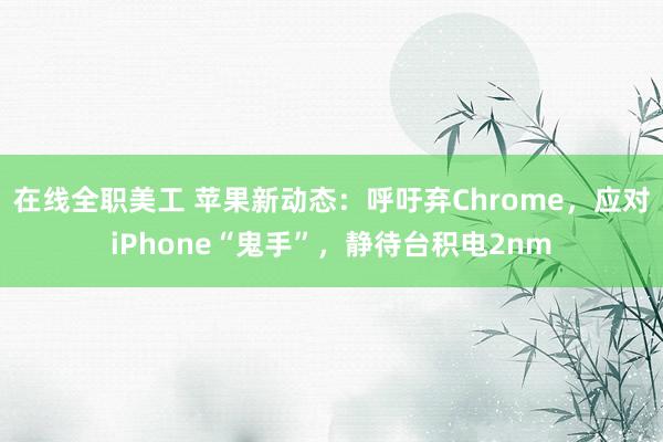 在线全职美工 苹果新动态：呼吁弃Chrome，应对iPhone“鬼手”，静待台积电2nm