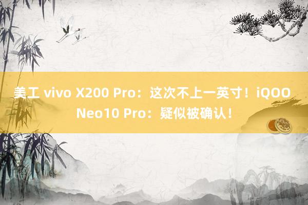 美工 vivo X200 Pro：这次不上一英寸！iQOO Neo10 Pro：疑似被确认！