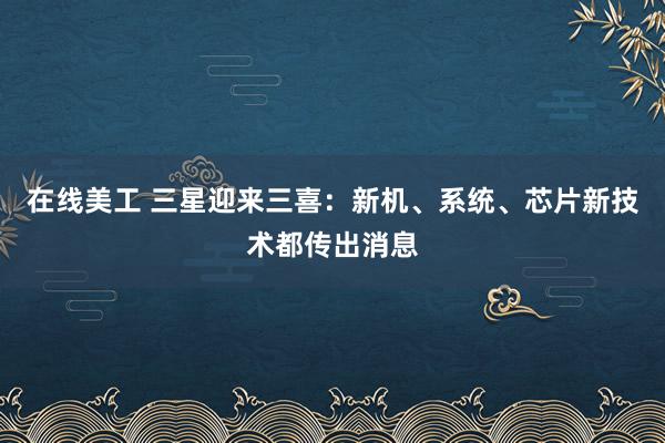 在线美工 三星迎来三喜：新机、系统、芯片新技术都传出消息