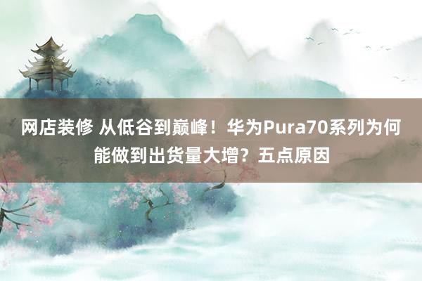 网店装修 从低谷到巅峰！华为Pura70系列为何能做到出货量大增？五点原因