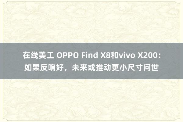 在线美工 OPPO Find X8和vivo X200：如果反响好，未来或推动更小尺寸问世