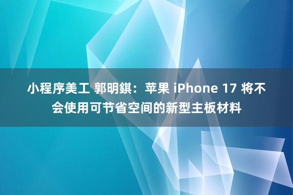 小程序美工 郭明錤：苹果 iPhone 17 将不会使用可节省空间的新型主板材料