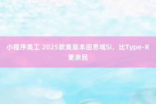 小程序美工 2025款美版本田思域Si，比Type-R更亲民