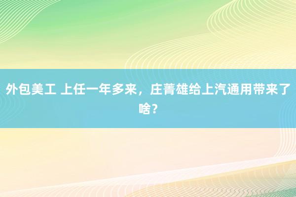 外包美工 上任一年多来，庄菁雄给上汽通用带来了啥？