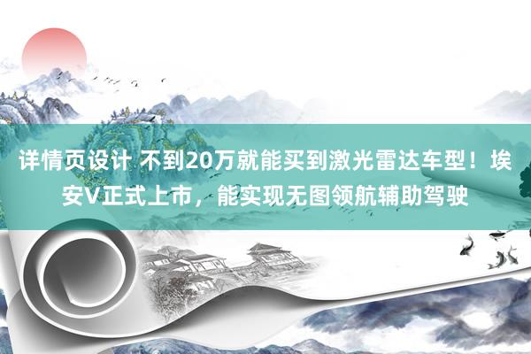 详情页设计 不到20万就能买到激光雷达车型！埃安V正式上市，能实现无图领航辅助驾驶