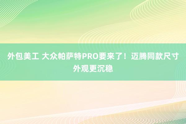 外包美工 大众帕萨特PRO要来了！迈腾同款尺寸外观更沉稳