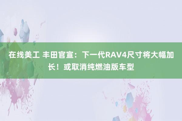 在线美工 丰田官宣：下一代RAV4尺寸将大幅加长！或取消纯燃油版车型