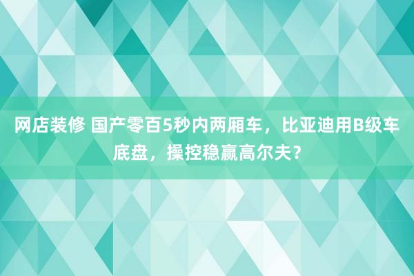 网店装修 国产零百5秒内两厢车，比亚迪用B级车底盘，操控稳赢高尔夫？