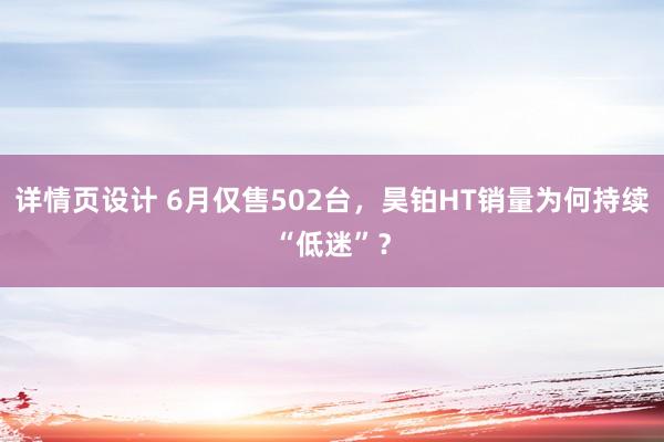 详情页设计 6月仅售502台，昊铂HT销量为何持续“低迷”？