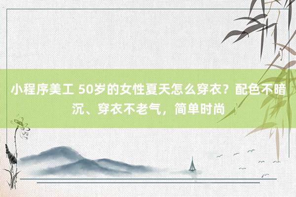 小程序美工 50岁的女性夏天怎么穿衣？配色不暗沉、穿衣不老气，简单时尚