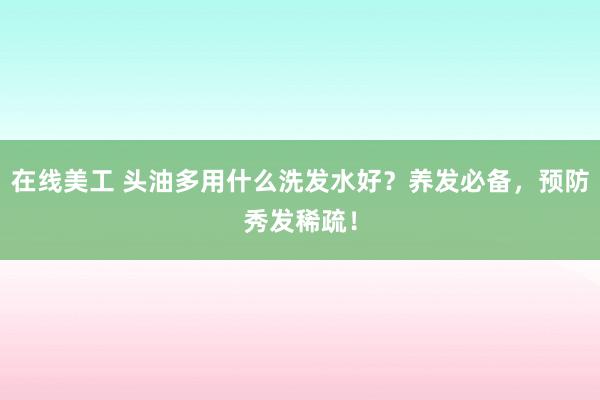 在线美工 头油多用什么洗发水好？养发必备，预防秀发稀疏！