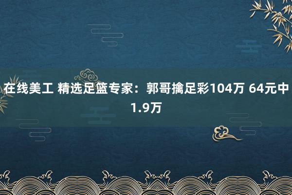 在线美工 精选足篮专家：郭哥擒足彩104万 64元中1.9万