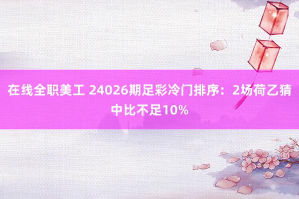 在线全职美工 24026期足彩冷门排序：2场荷乙猜中比不足10%