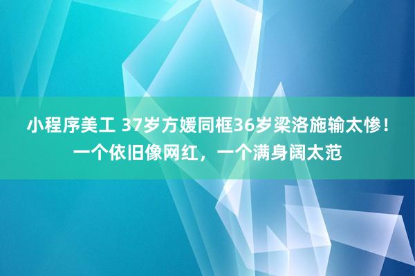 小程序美工 37岁方媛同框36岁梁洛施输太惨！一个依旧像网红，一个满身阔太范