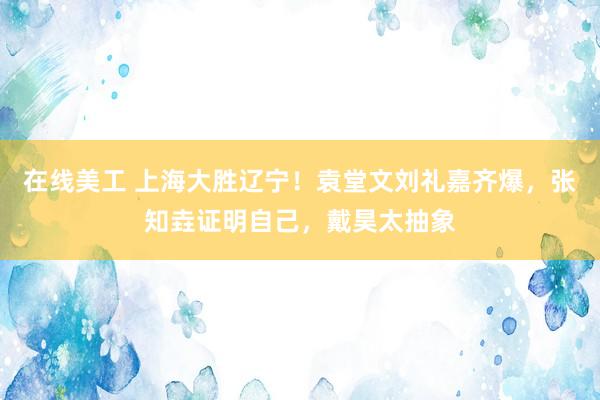 在线美工 上海大胜辽宁！袁堂文刘礼嘉齐爆，张知垚证明自己，戴昊太抽象