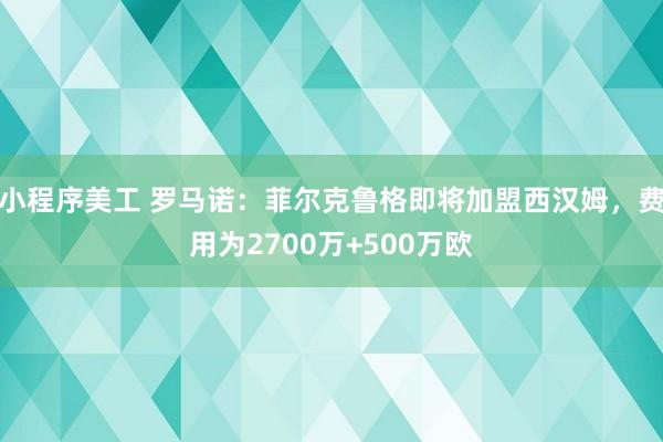 小程序美工 罗马诺：菲尔克鲁格即将加盟西汉姆，费用为2700万+500万欧