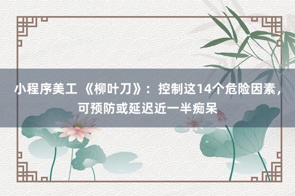 小程序美工 《柳叶刀》：控制这14个危险因素，可预防或延迟近一半痴呆