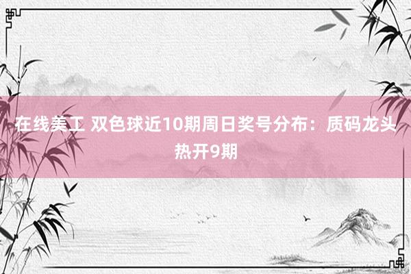 在线美工 双色球近10期周日奖号分布：质码龙头热开9期