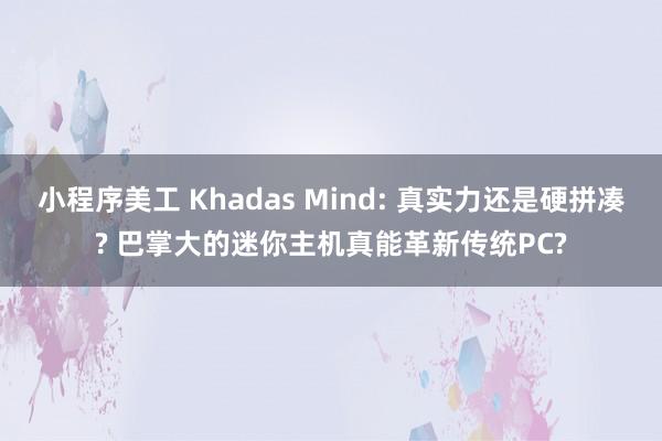 小程序美工 Khadas Mind: 真实力还是硬拼凑? 巴掌大的迷你主机真能革新传统PC?