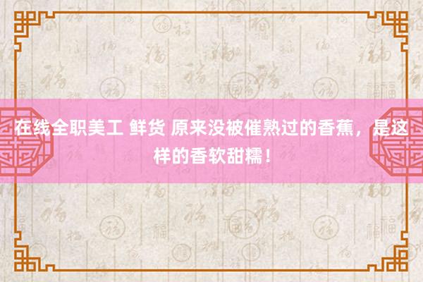 在线全职美工 鲜货 原来没被催熟过的香蕉，是这样的香软甜糯！