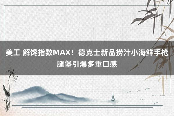 美工 解馋指数MAX！德克士新品捞汁小海鲜手枪腿堡引爆多重口感