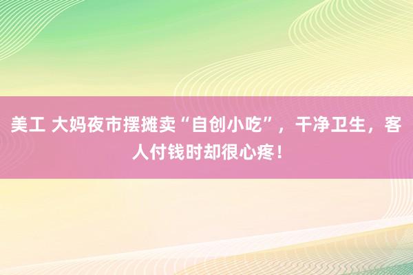 美工 大妈夜市摆摊卖“自创小吃”，干净卫生，客人付钱时却很心疼！