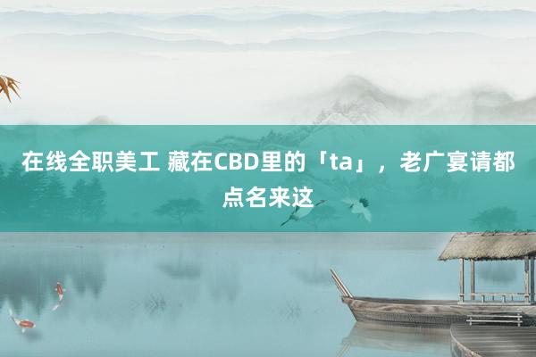 在线全职美工 藏在CBD里的「ta」，老广宴请都点名来这