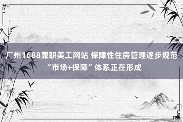 广州1688兼职美工网站 保障性住房管理逐步规范  “市场+保障”体系正在形成