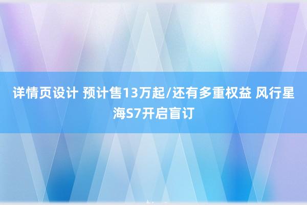 详情页设计 预计售13万起/还有多重权益 风行星海S7开启盲订