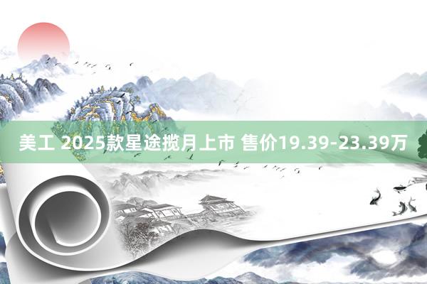 美工 2025款星途揽月上市 售价19.39-23.39万